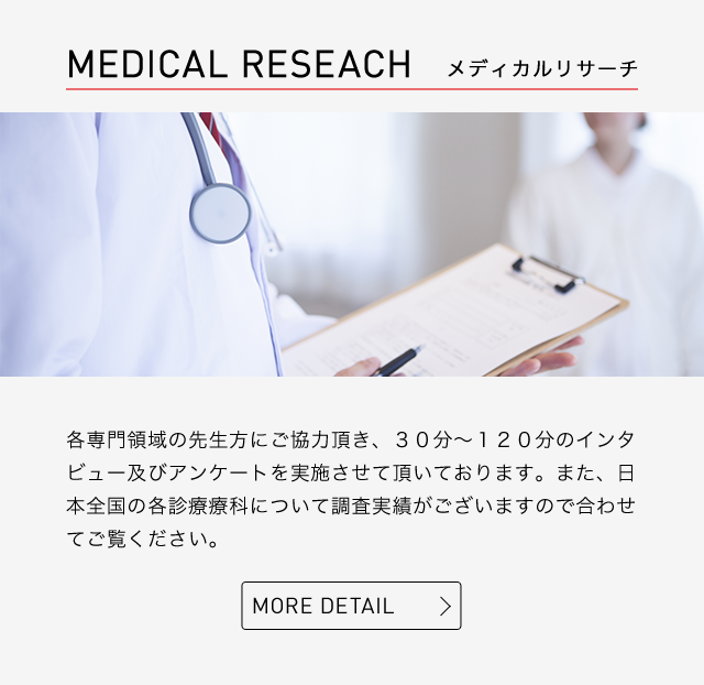 medical reseach 各専門領域の先生方にご協力頂き、３０分～１２０分のインタビュー及びアンケートを実施させて頂いております。また、日本全国の各診療科について調査実績がございますので合わせてご覧ください。